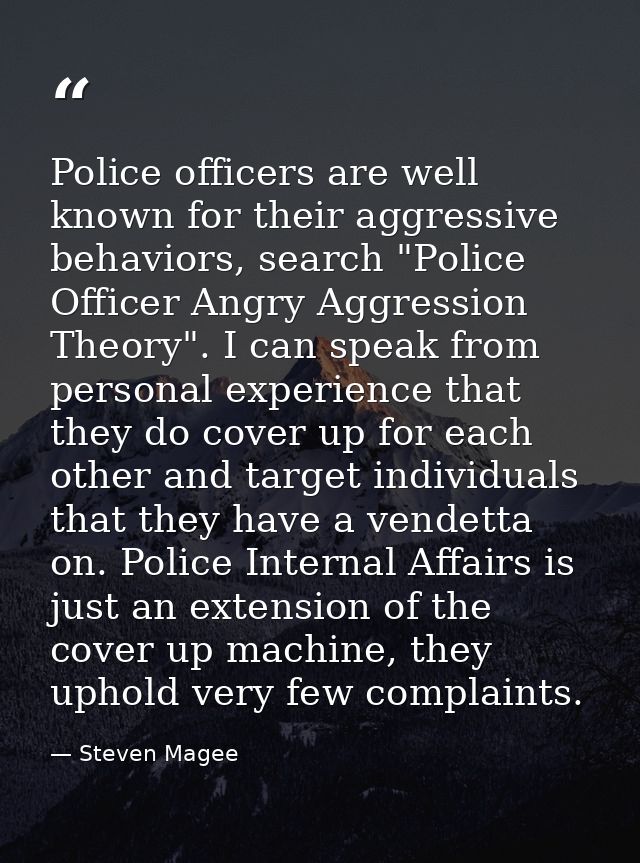 Police officers are well known for their aggressive behaviors, search "Police Officer Angry Aggression Theory". I can sp — Steven Magee