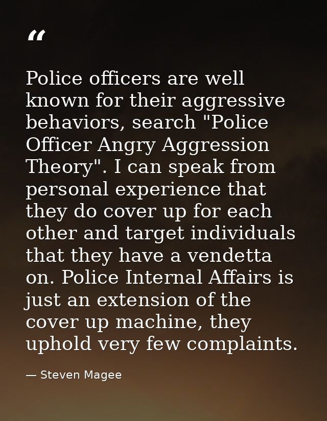 Police officers are well known for their aggressive behaviors, search "Police Officer Angry Aggression Theory". I can sp — Steven Magee