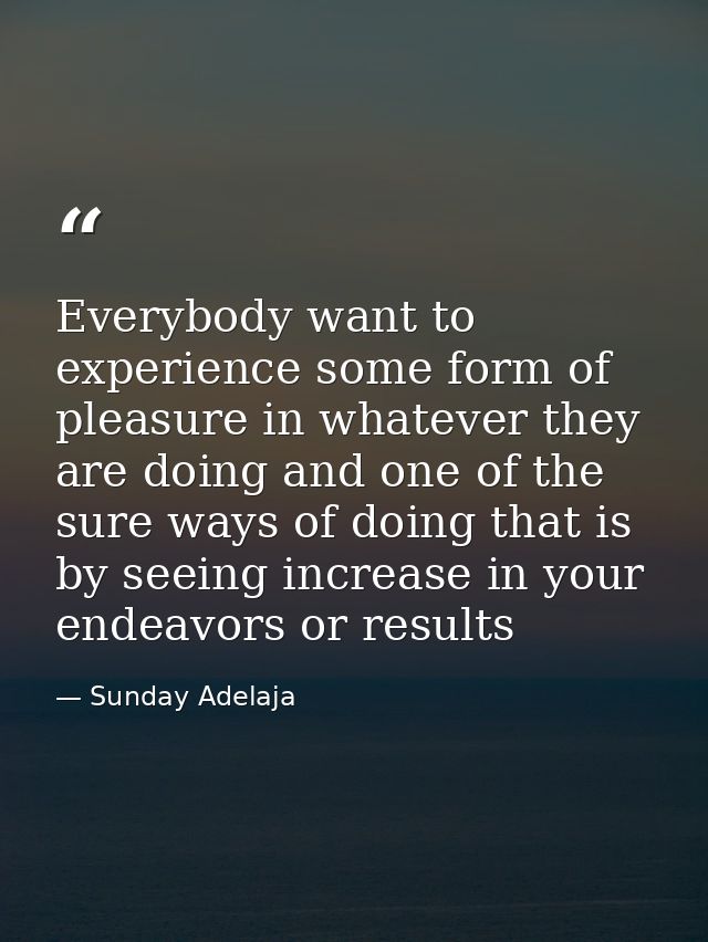 Everybody want to experience some form of pleasure in whatever they are doing and one of the sure ways of doing that is  — Sunday Adelaja
