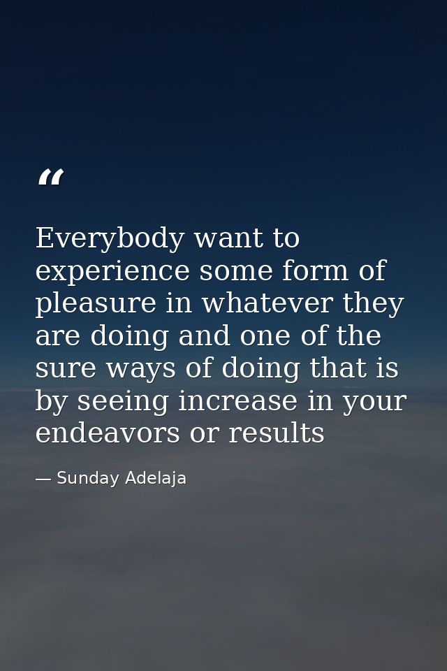 Everybody want to experience some form of pleasure in whatever they are doing and one of the sure ways of doing that is  — Sunday Adelaja