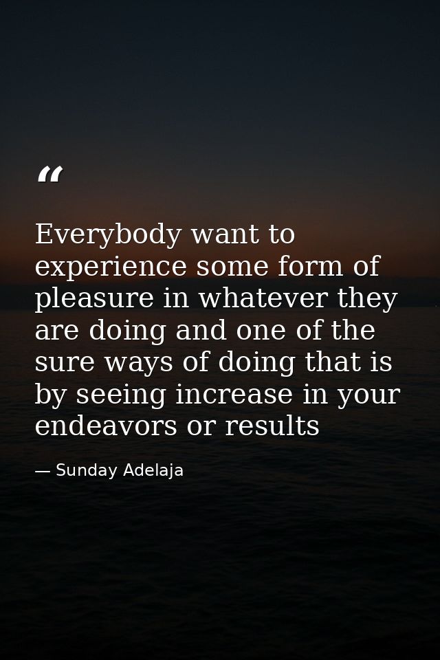 Everybody want to experience some form of pleasure in whatever they are doing and one of the sure ways of doing that is  — Sunday Adelaja
