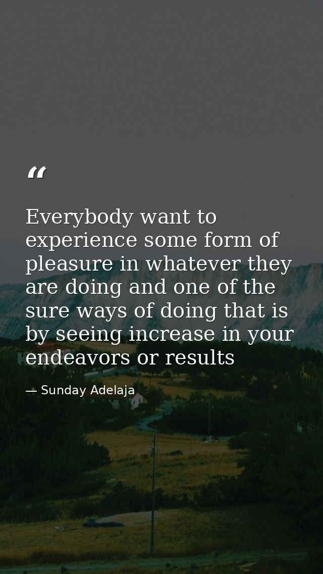 Everybody want to experience some form of pleasure in whatever they are doing and one of the sure ways of doing that is  — Sunday Adelaja