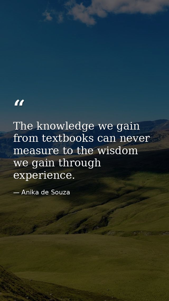 The knowledge we gain from textbooks can never measure to the wisdom we gain through experience. — Anika de Souza