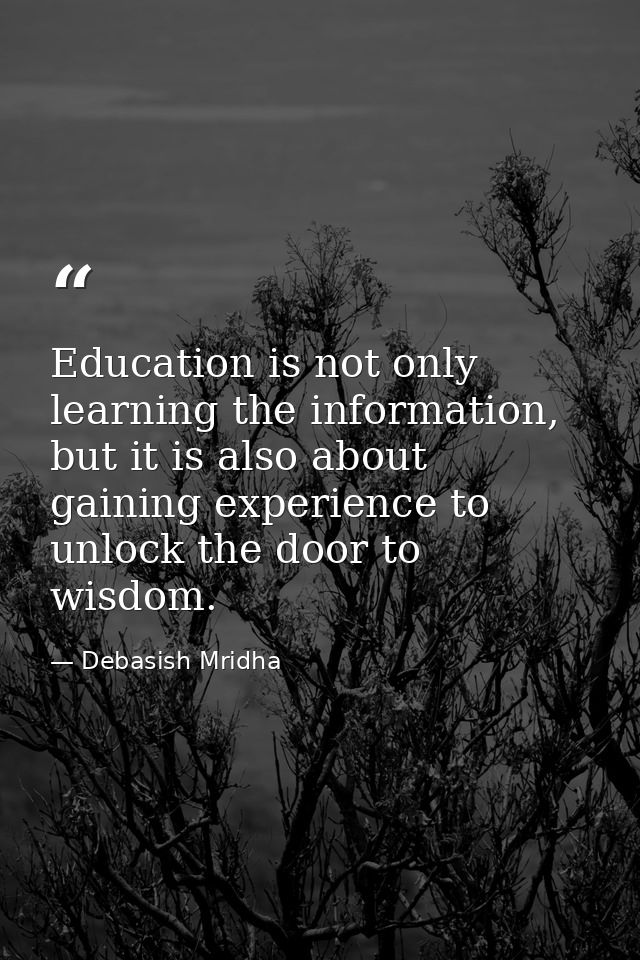 Education is not only learning the information, but it is also about gaining experience to unlock the door to wisdom. — Debasish Mridha