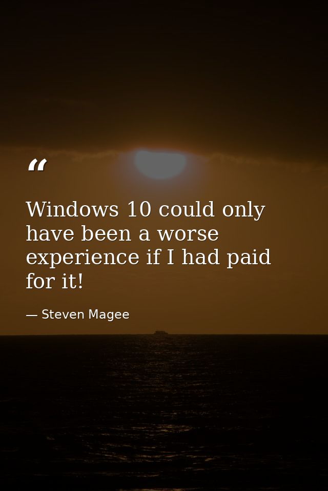 Windows 10 could only have been a worse experience if I had paid for it! — Steven Magee