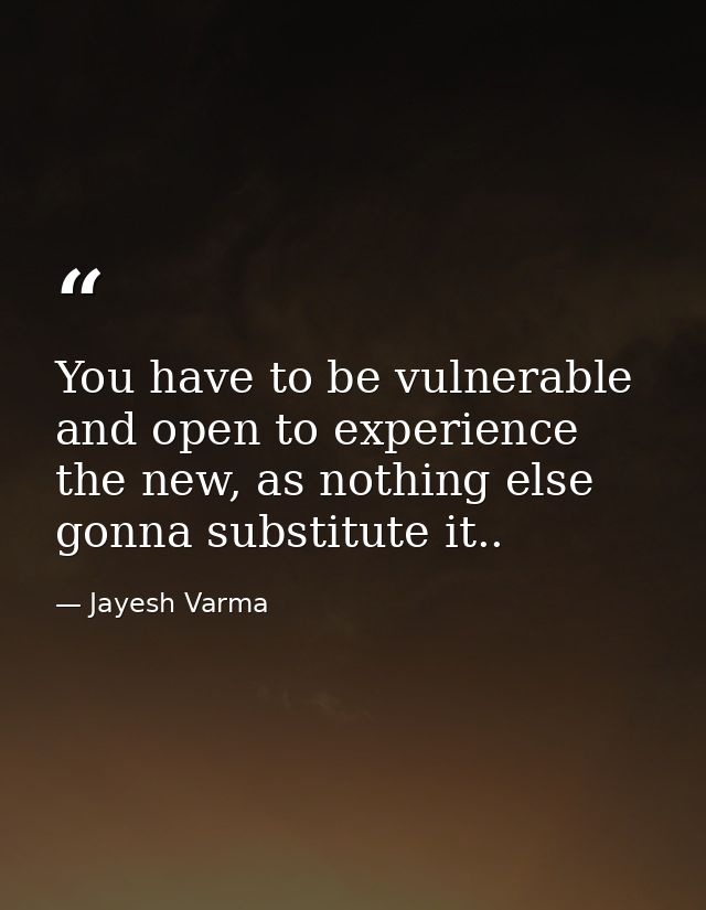 You have to be vulnerable and open to experience the new, as nothing else gonna substitute it.. — Jayesh Varma