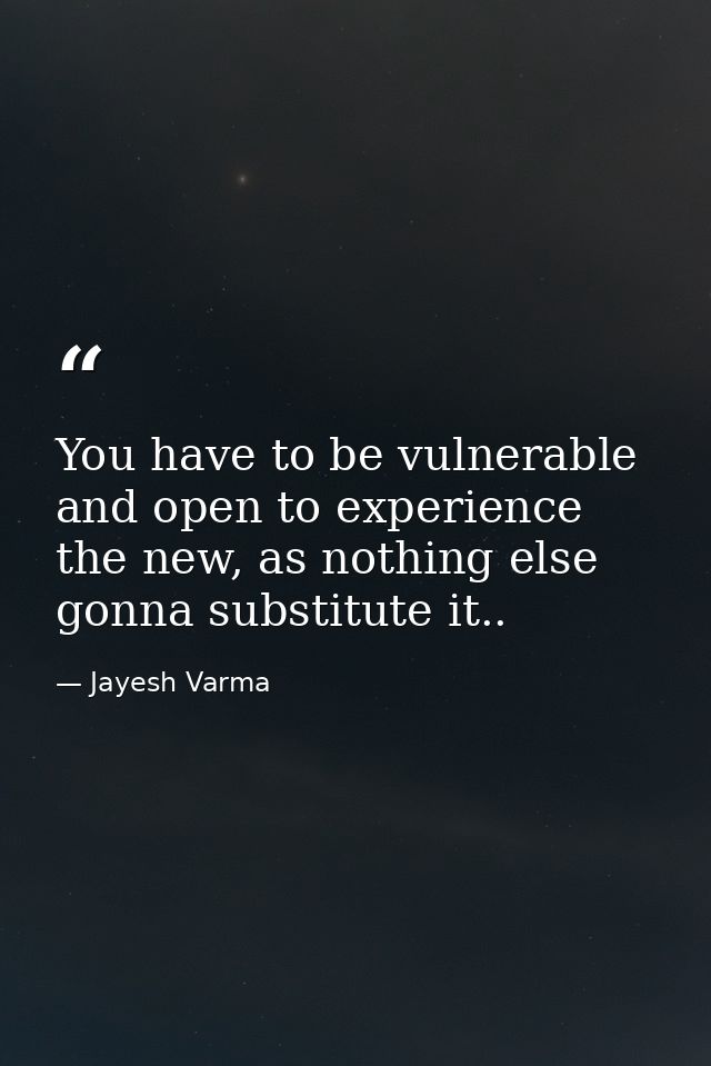 You have to be vulnerable and open to experience the new, as nothing else gonna substitute it.. — Jayesh Varma