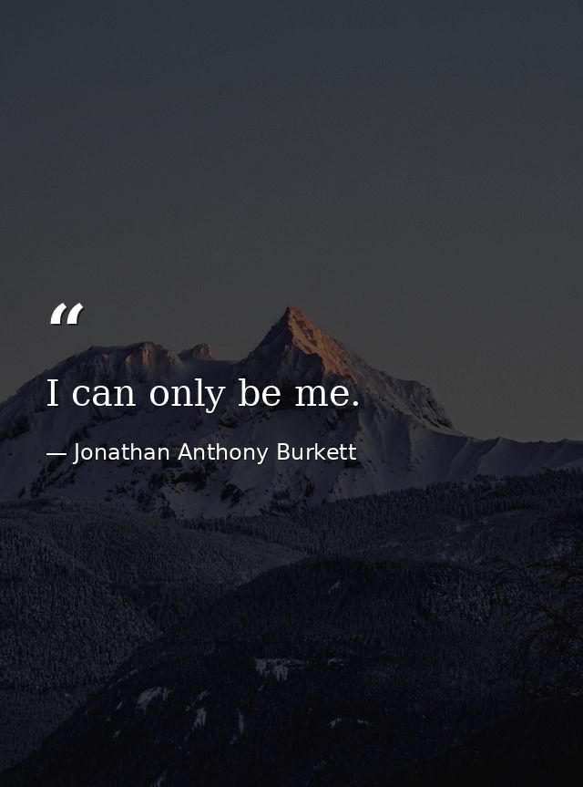 I can only be me. — Jonathan Anthony Burkett