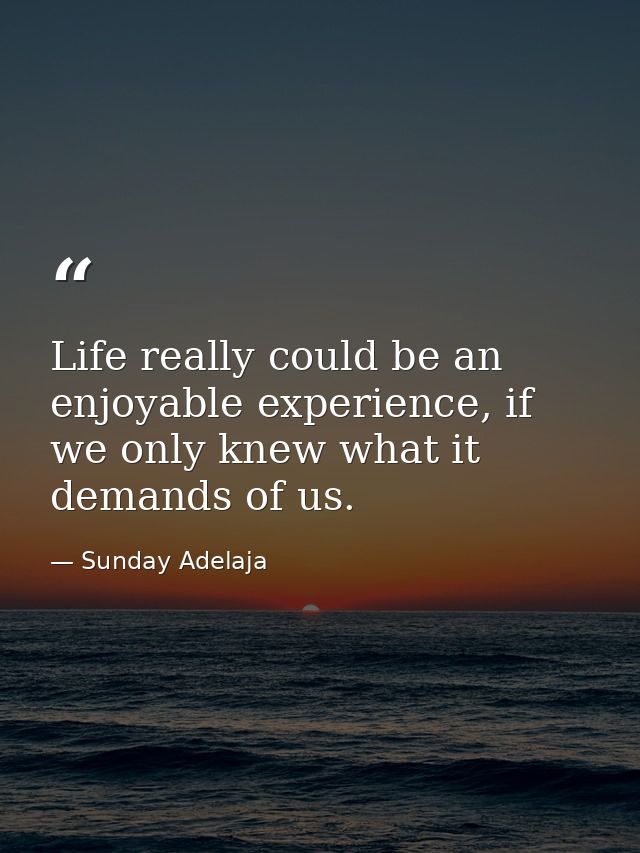 Life really could be an enjoyable experience, if we only knew what it demands of us. — Sunday Adelaja