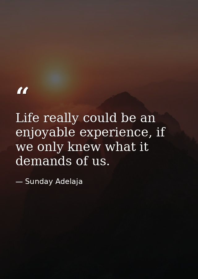 Life really could be an enjoyable experience, if we only knew what it demands of us. — Sunday Adelaja