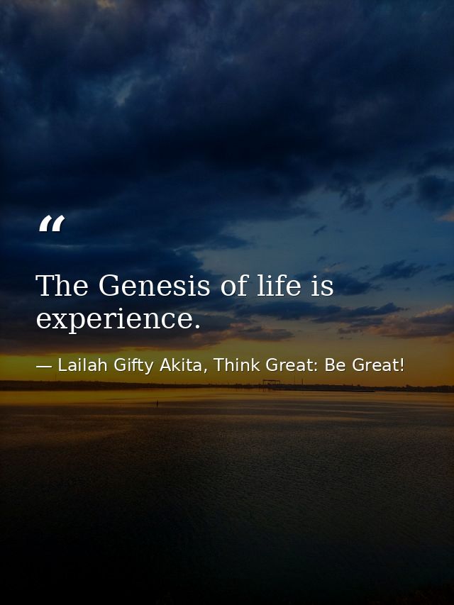 The Genesis of life is experience. — Lailah Gifty Akita, Think Great: Be Great!