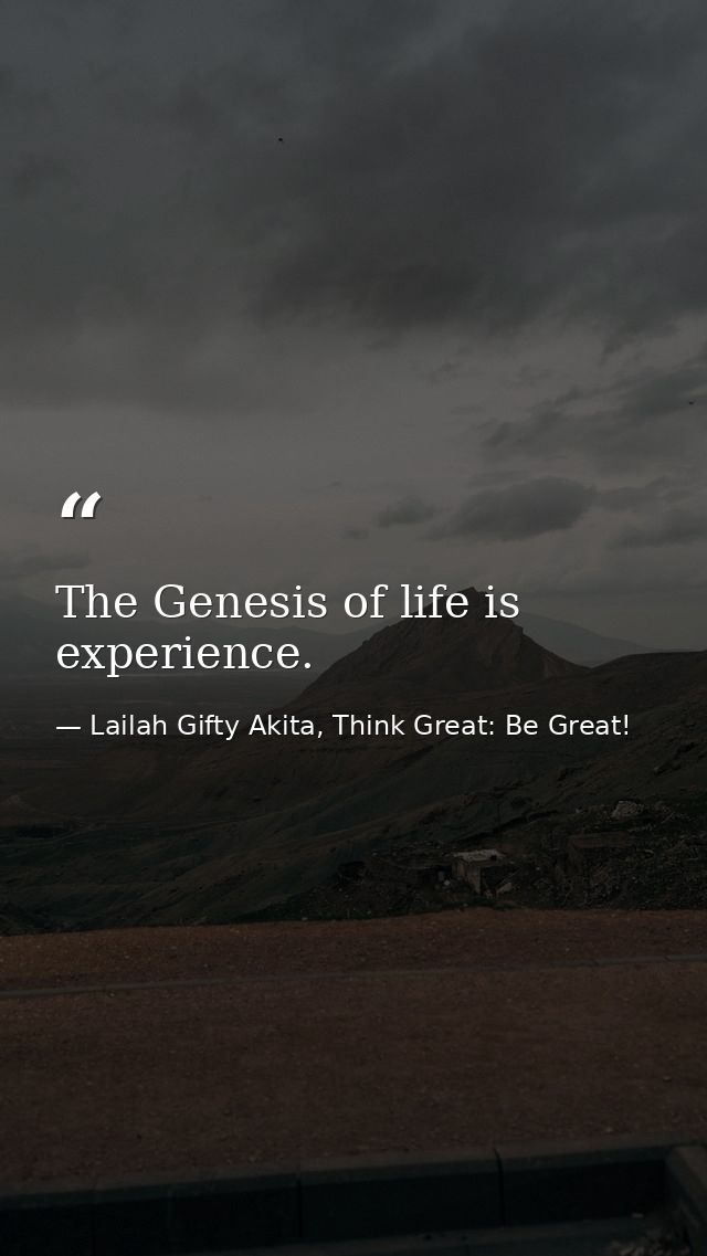 The Genesis of life is experience. — Lailah Gifty Akita, Think Great: Be Great!
