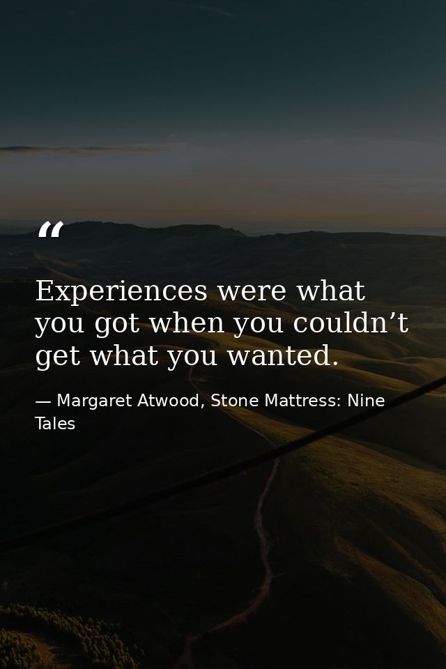 Experiences were what you got when you couldn’t get what you wanted. — Margaret Atwood, Stone Mattress: Nine Tales
