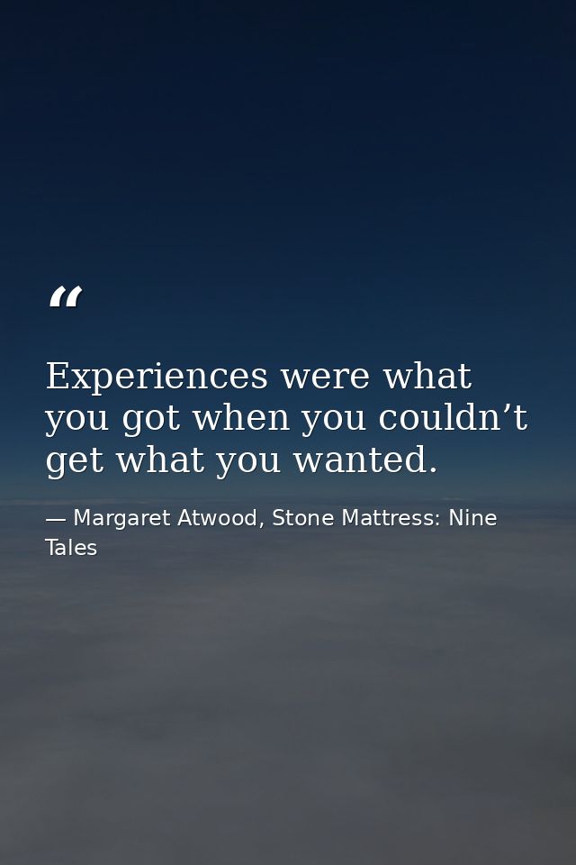 Experiences were what you got when you couldn’t get what you wanted. — Margaret Atwood, Stone Mattress: Nine Tales