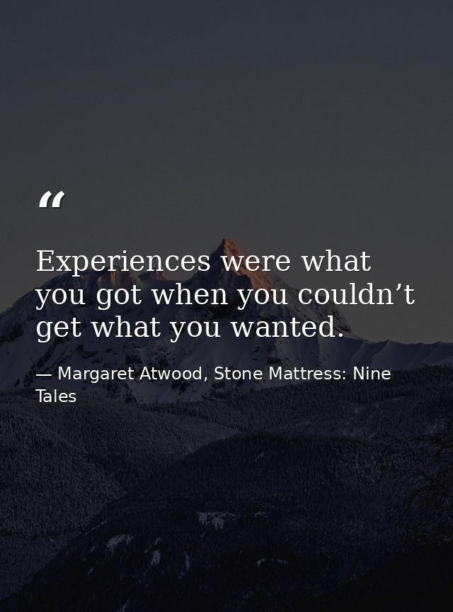 Experiences were what you got when you couldn’t get what you wanted. — Margaret Atwood, Stone Mattress: Nine Tales