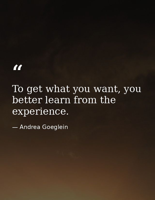 To get what you want, you better learn from the experience. — Andrea Goeglein