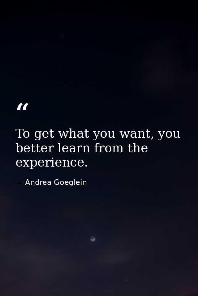 To get what you want, you better learn from the experience. — Andrea Goeglein