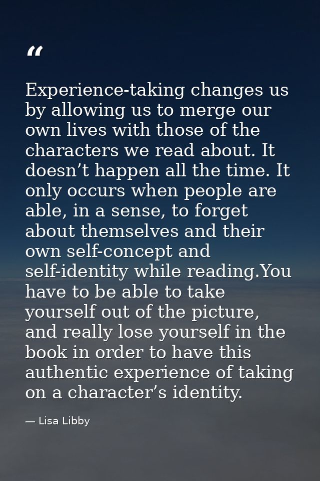 Experience-taking changes us by allowing us to merge our own lives with those of the characters we read about. It doesn’ — Lisa Libby