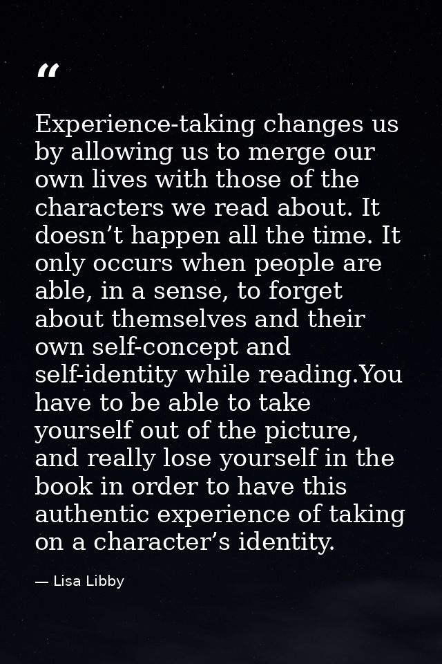 Experience-taking changes us by allowing us to merge our own lives with those of the characters we read about. It doesn’ — Lisa Libby