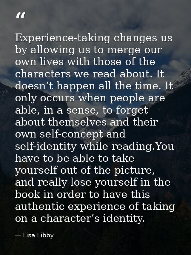 Experience-taking changes us by allowing us to merge our own lives with those of the characters we read about. It doesn’ — Lisa Libby