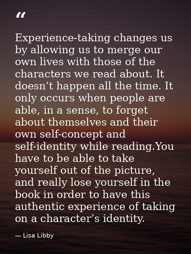 Experience-taking changes us by allowing us to merge our own lives with those of the characters we read about. It doesn’ — Lisa Libby