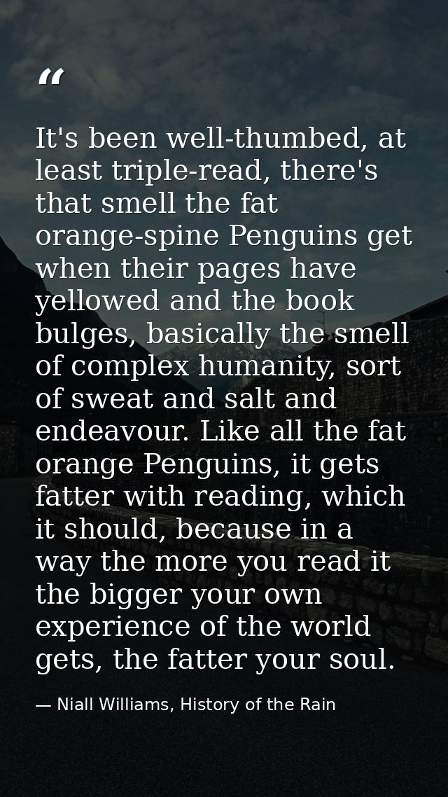 It's been well-thumbed, at least triple-read, there's that smell the fat orange-spine Penguins get when their pages have — Niall Williams, History of the Rain