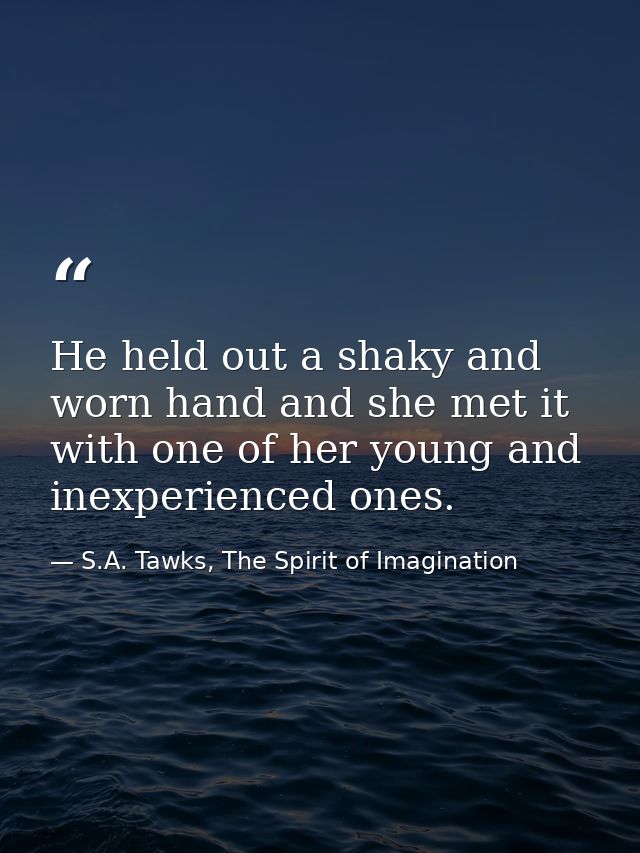 He held out a shaky and worn hand and she met it with one of her young and inexperienced ones. — S.A. Tawks, The Spirit of Imagination