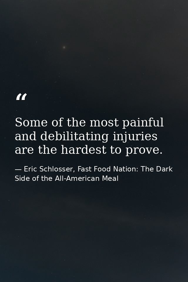 Some of the most painful and debilitating injuries are the hardest to prove. — Eric Schlosser, Fast Food Nation: The Dark Side of the All-American Meal