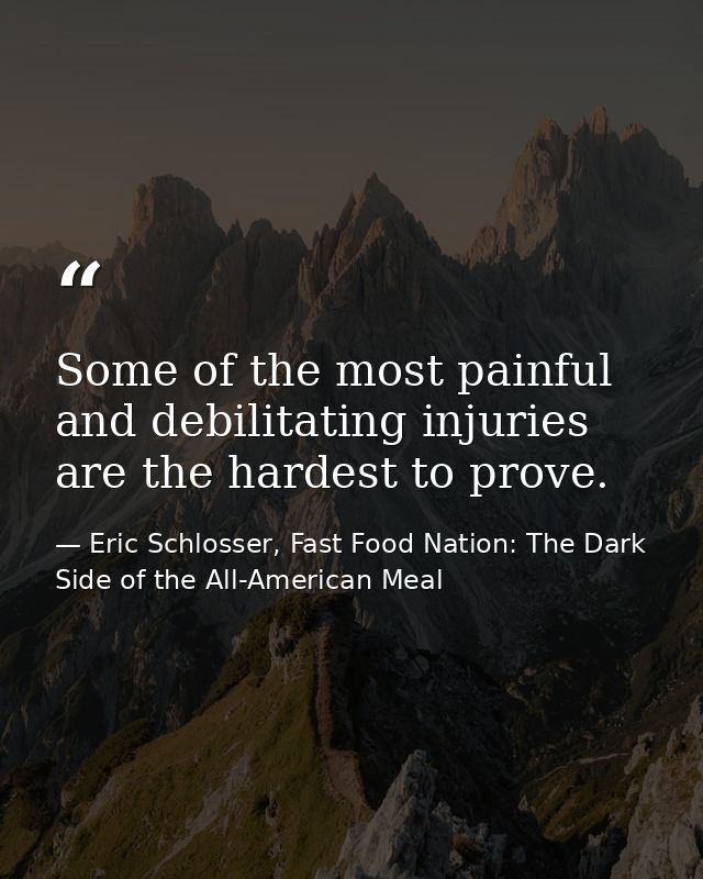 Some of the most painful and debilitating injuries are the hardest to prove. — Eric Schlosser, Fast Food Nation: The Dark Side of the All-American Meal