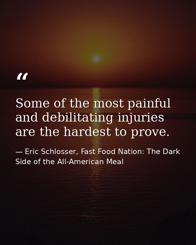 Some of the most painful and debilitating injuries are the hardest to prove. — Eric Schlosser, Fast Food Nation: The Dark Side of the All-American Meal