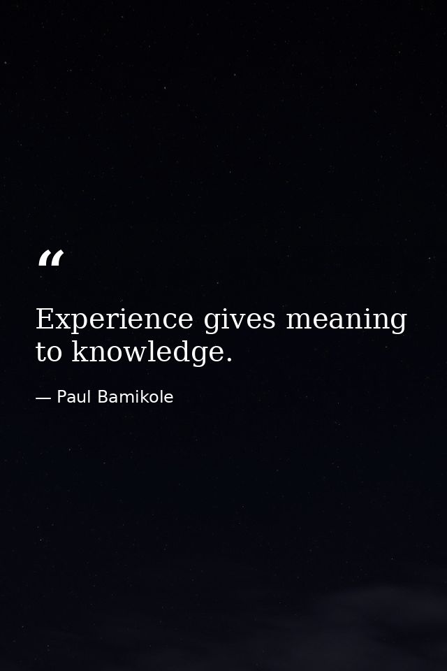 Experience gives meaning to knowledge. — Paul Bamikole