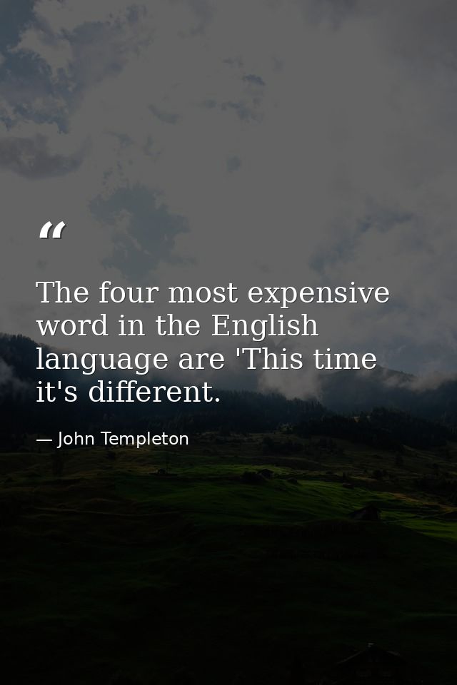 The four most expensive word in the English language are 'This time it's different. — John Templeton