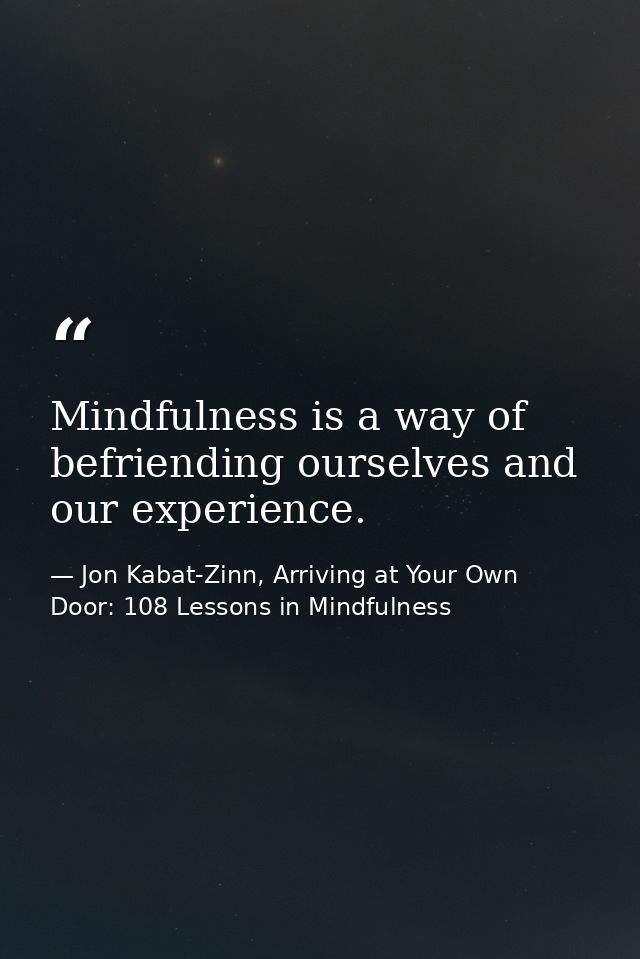 Mindfulness is a way of befriending ourselves and our experience. — Jon Kabat-Zinn, Arriving at Your Own Door: 108 Lessons in Mindfulness