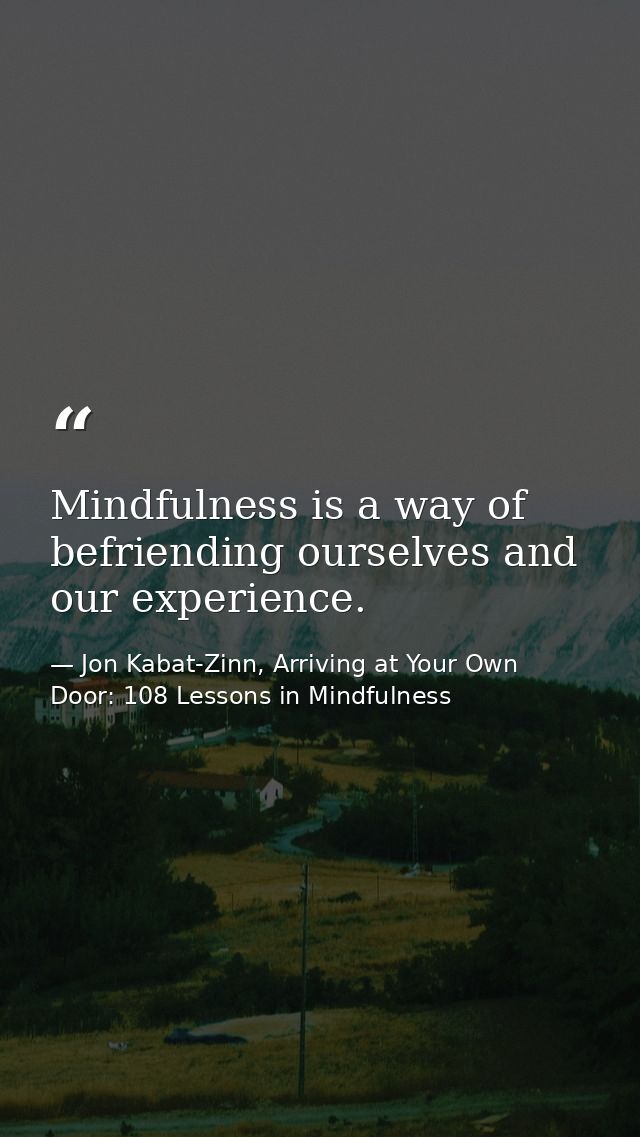 Mindfulness is a way of befriending ourselves and our experience. — Jon Kabat-Zinn, Arriving at Your Own Door: 108 Lessons in Mindfulness