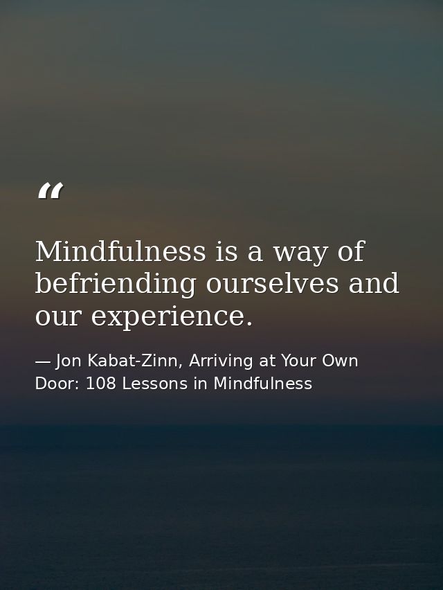 Mindfulness is a way of befriending ourselves and our experience. — Jon Kabat-Zinn, Arriving at Your Own Door: 108 Lessons in Mindfulness