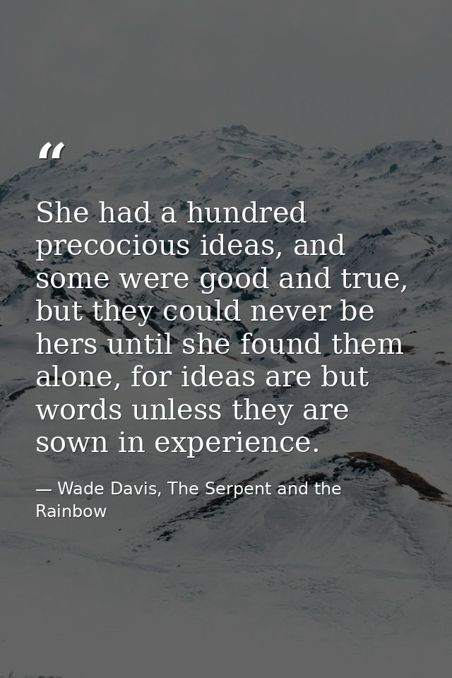 She had a hundred precocious ideas, and some were good and true, but they could never be hers until she found them alone — Wade Davis, The Serpent and the Rainbow