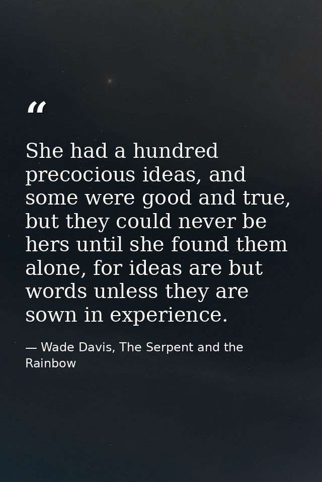 She had a hundred precocious ideas, and some were good and true, but they could never be hers until she found them alone — Wade Davis, The Serpent and the Rainbow