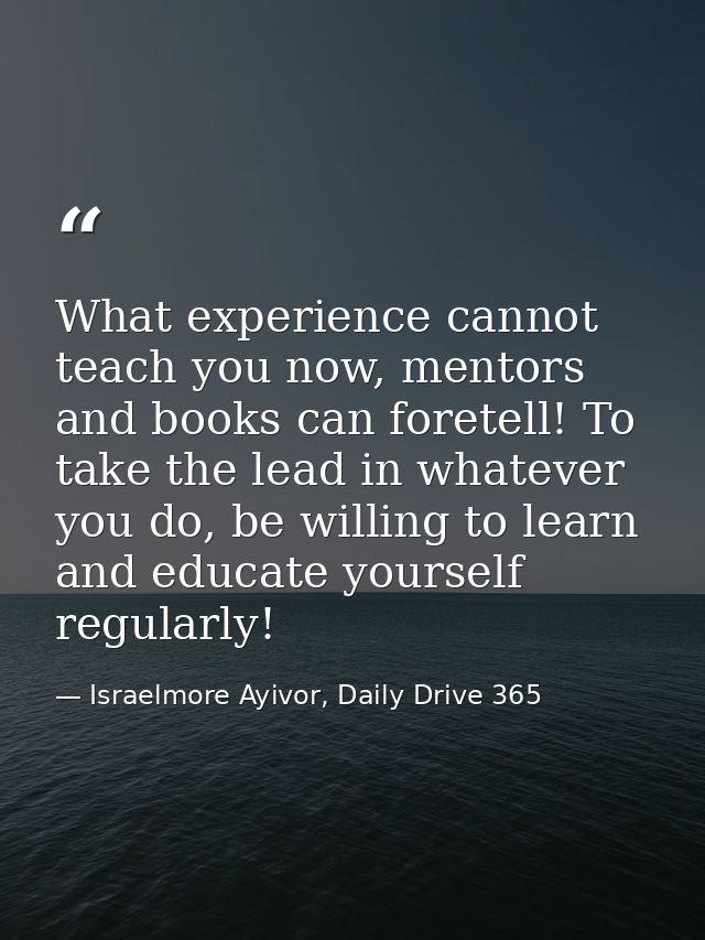 What experience cannot teach you now, mentors and books can foretell! To take the lead in whatever you do, be willing to — Israelmore Ayivor, Daily Drive 365