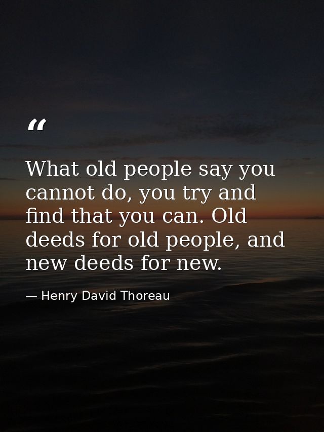 What old people say you cannot do, you try and find that you can. Old deeds for old people, and new deeds for new. — Henry David Thoreau