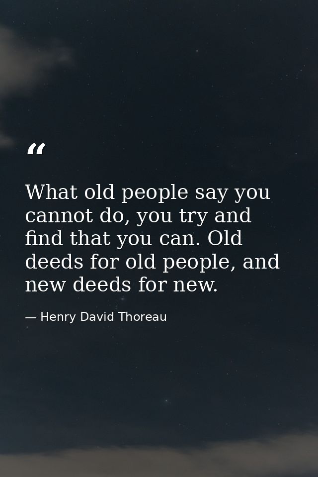 What old people say you cannot do, you try and find that you can. Old deeds for old people, and new deeds for new. — Henry David Thoreau