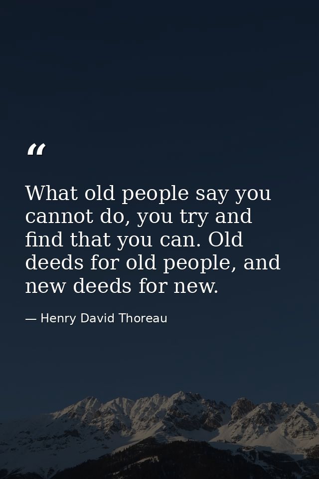 What old people say you cannot do, you try and find that you can. Old deeds for old people, and new deeds for new. — Henry David Thoreau