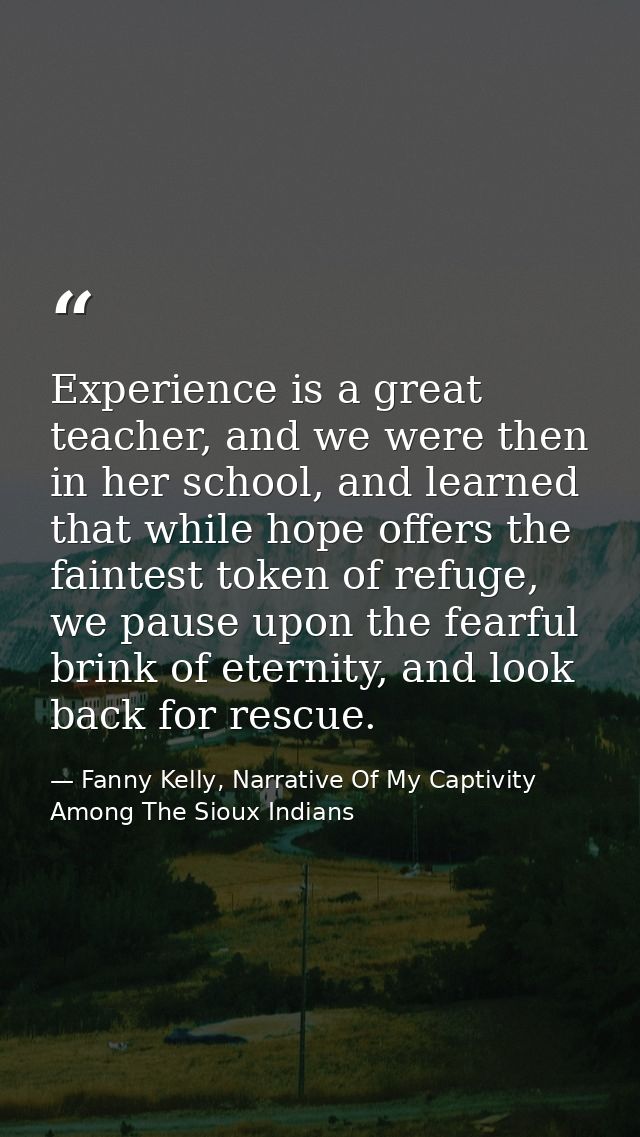Experience is a great teacher, and we were then in her school, and learned that while hope offers the faintest token of  — Fanny Kelly, Narrative Of My Captivity Among The Sioux Indians