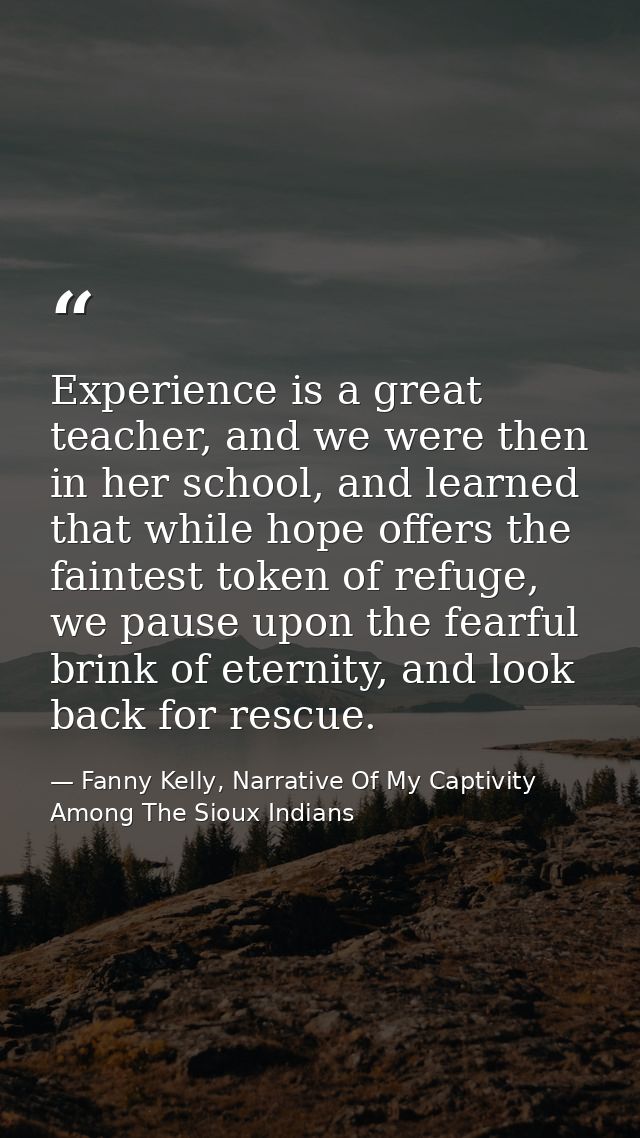 Experience is a great teacher, and we were then in her school, and learned that while hope offers the faintest token of  — Fanny Kelly, Narrative Of My Captivity Among The Sioux Indians