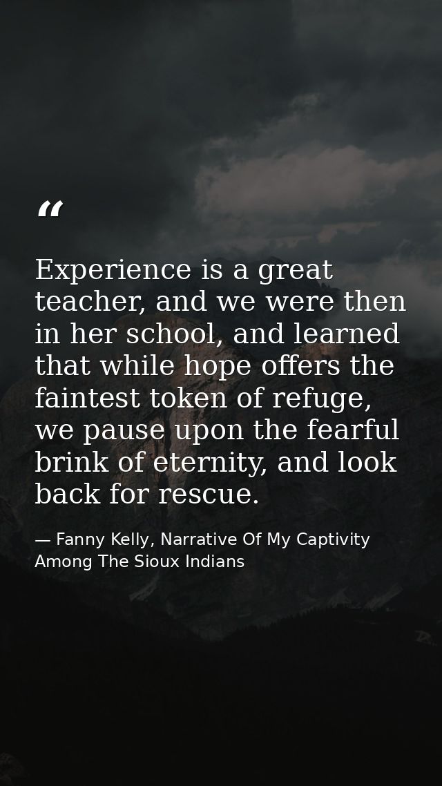 Experience is a great teacher, and we were then in her school, and learned that while hope offers the faintest token of  — Fanny Kelly, Narrative Of My Captivity Among The Sioux Indians