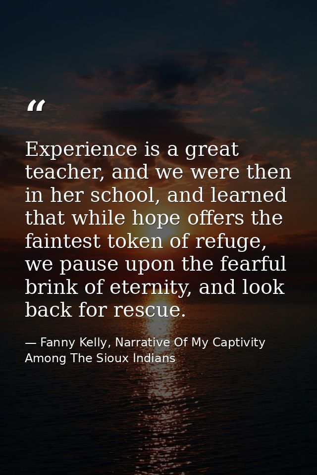 Experience is a great teacher, and we were then in her school, and learned that while hope offers the faintest token of  — Fanny Kelly, Narrative Of My Captivity Among The Sioux Indians