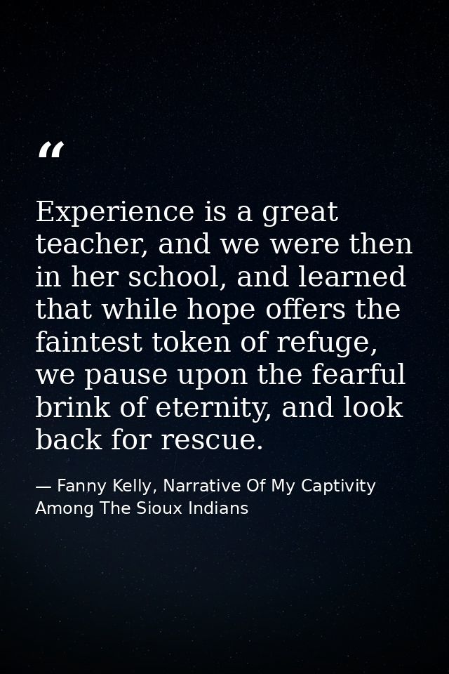 Experience is a great teacher, and we were then in her school, and learned that while hope offers the faintest token of  — Fanny Kelly, Narrative Of My Captivity Among The Sioux Indians