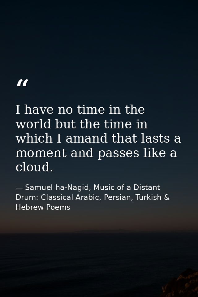 I have no time in the world but the time in which I amand that lasts a moment and passes like a cloud. — Samuel ha-Nagid, Music of a Distant Drum: Classical Arabic, Persian, Turkish & Hebrew Poems