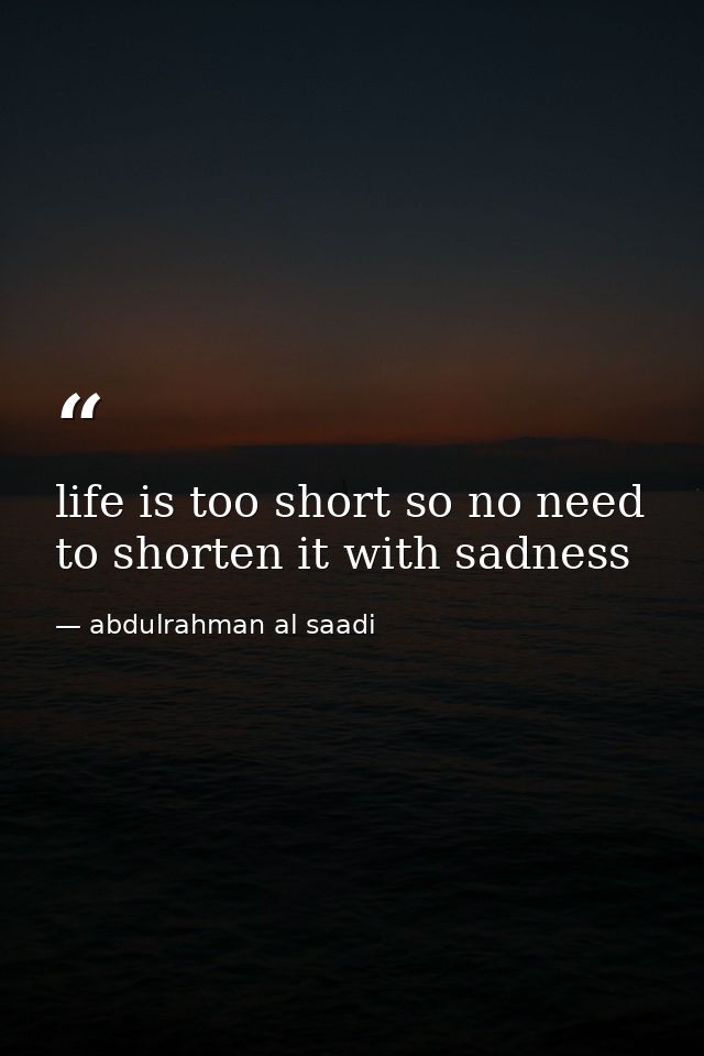 life is too short so no need to shorten it with sadness — abdulrahman al saadi