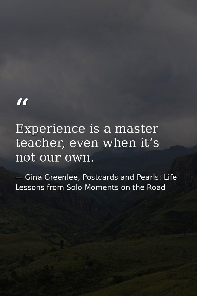 Experience is a master teacher, even when it’s not our own. — Gina Greenlee, Postcards and Pearls: Life Lessons from Solo Moments on the Road