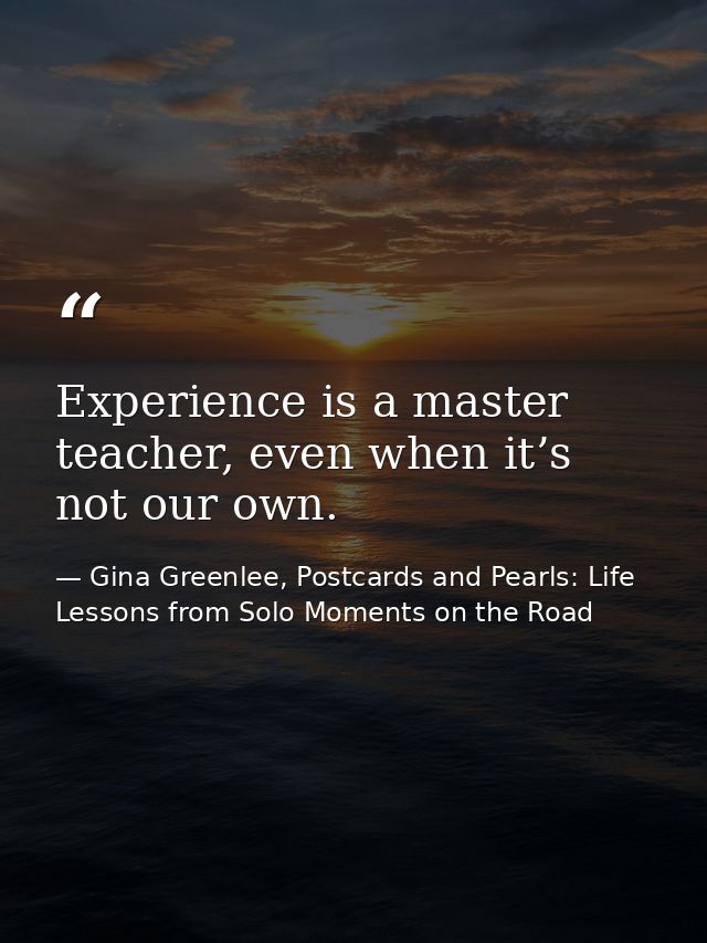 Experience is a master teacher, even when it’s not our own. — Gina Greenlee, Postcards and Pearls: Life Lessons from Solo Moments on the Road